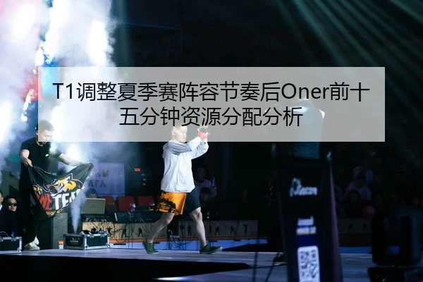 T1调整夏季赛阵容节奏后Oner前十五分钟资源分配分析
