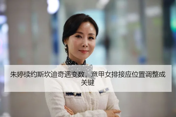 朱婷续约斯坎迪奇遇变数，意甲女排接应位置调整成关键