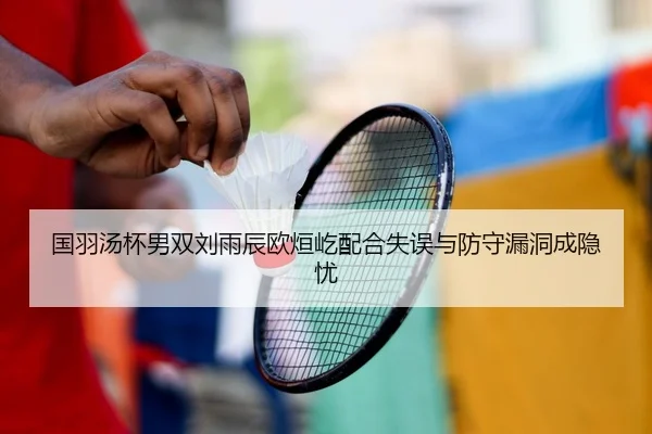 国羽汤杯男双刘雨辰欧烜屹配合失误与防守漏洞成隐忧
