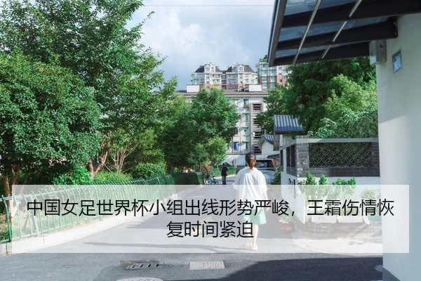 中国女足世界杯小组出线形势严峻，王霜伤情恢复时间紧迫