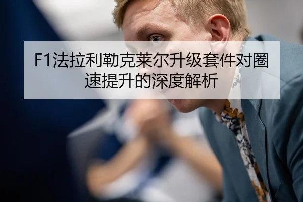 F1法拉利勒克莱尔升级套件对圈速提升的深度解析