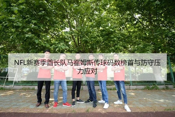 NFL新赛季酋长队马霍姆斯传球码数榜首与防守压力应对