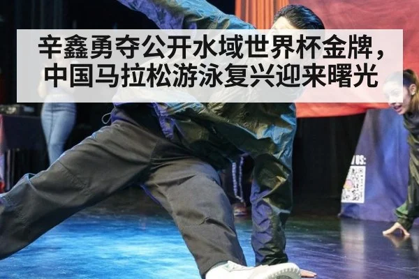 辛鑫勇夺公开水域世界杯金牌，中国马拉松游泳复兴迎来曙光